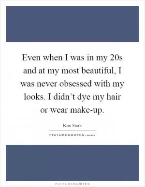 Even when I was in my 20s and at my most beautiful, I was never obsessed with my looks. I didn’t dye my hair or wear make-up Picture Quote #1