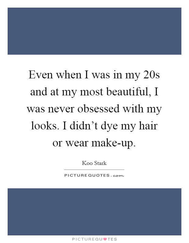 Even when I was in my 20s and at my most beautiful, I was never obsessed with my looks. I didn't dye my hair or wear make-up Picture Quote #1