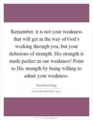 Remember, it is not your weakness that will get in the way of God’s working through you, but your delusions of strength. His strength is made perfect in our weakness! Point to His strength by being willing to admit your weakness Picture Quote #1
