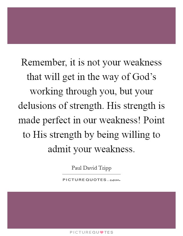 Remember, it is not your weakness that will get in the way of God's working through you, but your delusions of strength. His strength is made perfect in our weakness! Point to His strength by being willing to admit your weakness Picture Quote #1