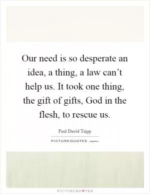 Our need is so desperate an idea, a thing, a law can’t help us. It took one thing, the gift of gifts, God in the flesh, to rescue us Picture Quote #1