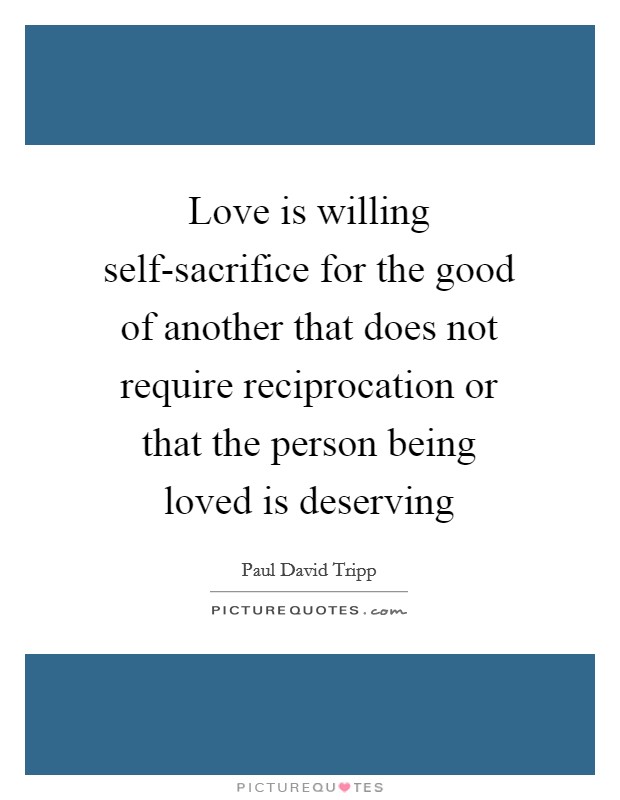 Love is willing self-sacrifice for the good of another that does not require reciprocation or that the person being loved is deserving Picture Quote #1