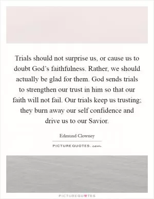 Trials should not surprise us, or cause us to doubt God’s faithfulness. Rather, we should actually be glad for them. God sends trials to strengthen our trust in him so that our faith will not fail. Our trials keep us trusting; they burn away our self confidence and drive us to our Savior Picture Quote #1