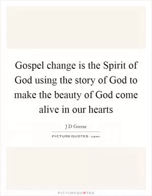 Gospel change is the Spirit of God using the story of God to make the beauty of God come alive in our hearts Picture Quote #1