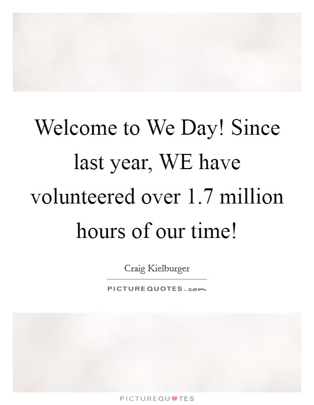 Welcome to We Day! Since last year, WE have volunteered over 1.7 million hours of our time! Picture Quote #1