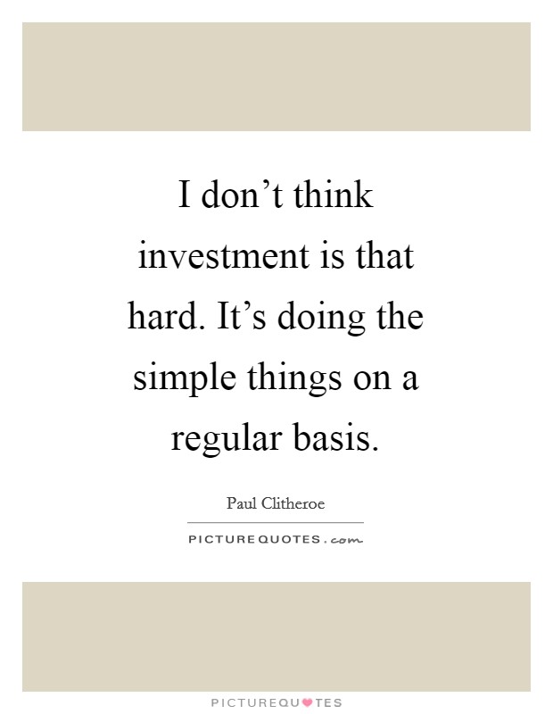 I don’t think investment is that hard. It’s doing the simple things on a regular basis Picture Quote #1