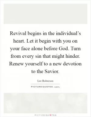 Revival begins in the individual’s heart. Let it begin with you on your face alone before God. Turn from every sin that might hinder. Renew yourself to a new devotion to the Savior Picture Quote #1