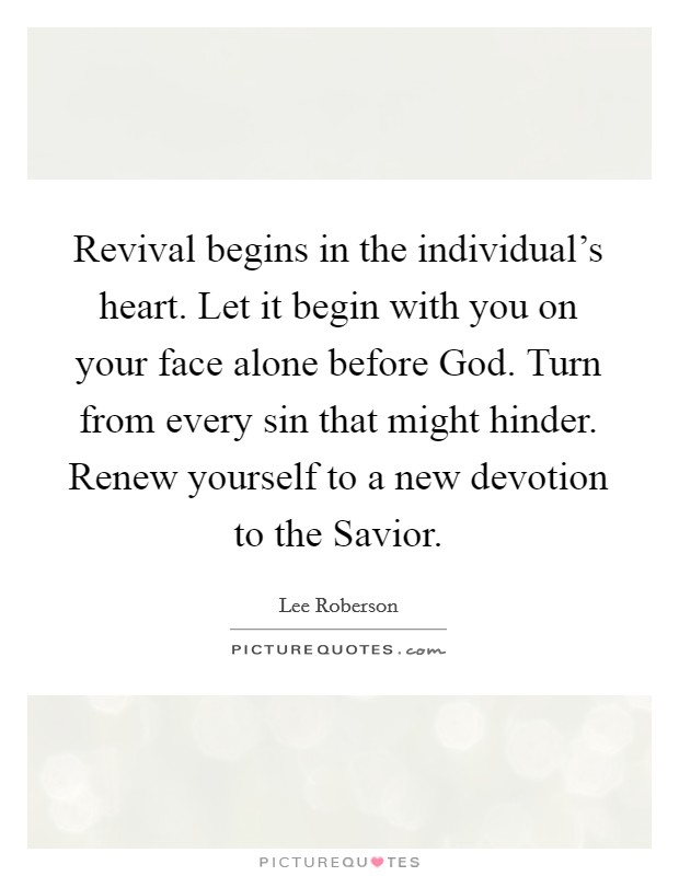 Revival begins in the individual's heart. Let it begin with you on your face alone before God. Turn from every sin that might hinder. Renew yourself to a new devotion to the Savior Picture Quote #1
