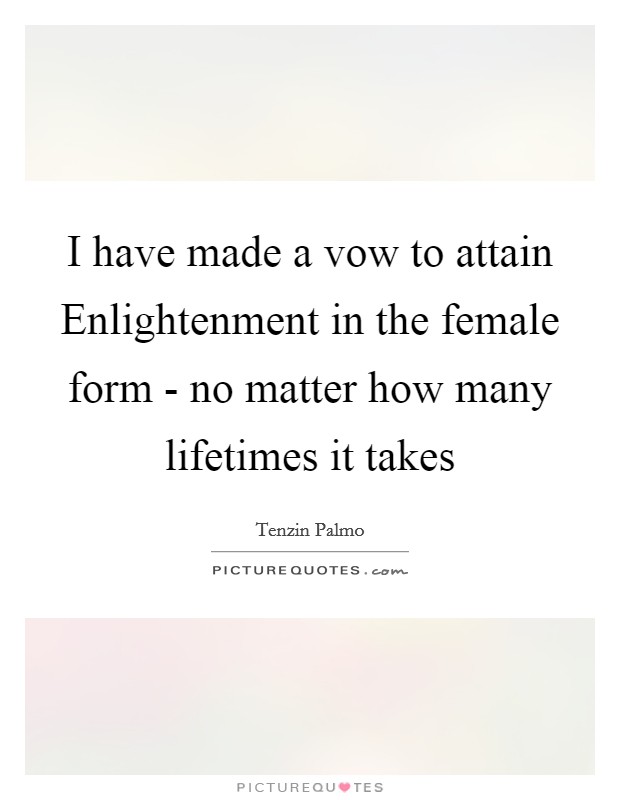I have made a vow to attain Enlightenment in the female form - no matter how many lifetimes it takes Picture Quote #1