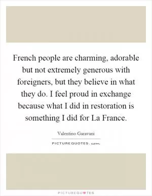 French people are charming, adorable but not extremely generous with foreigners, but they believe in what they do. I feel proud in exchange because what I did in restoration is something I did for La France Picture Quote #1