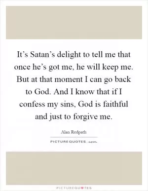 It’s Satan’s delight to tell me that once he’s got me, he will keep me. But at that moment I can go back to God. And I know that if I confess my sins, God is faithful and just to forgive me Picture Quote #1