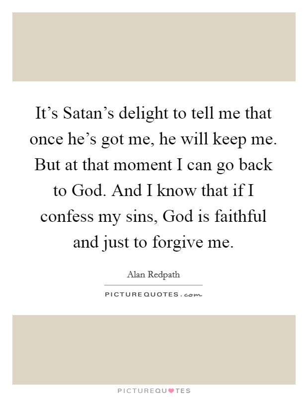It's Satan's delight to tell me that once he's got me, he will keep me. But at that moment I can go back to God. And I know that if I confess my sins, God is faithful and just to forgive me Picture Quote #1