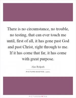 There is no circumstance, no trouble, no testing, that can ever touch me until, first of all, it has gone past God and past Christ, right through to me. If it has come that far, it has come with great purpose Picture Quote #1