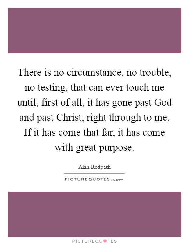 There is no circumstance, no trouble, no testing, that can ever touch me until, first of all, it has gone past God and past Christ, right through to me. If it has come that far, it has come with great purpose Picture Quote #1