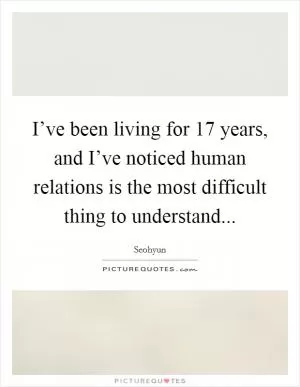 I’ve been living for 17 years, and I’ve noticed human relations is the most difficult thing to understand Picture Quote #1