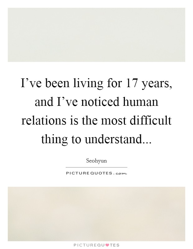 I've been living for 17 years, and I've noticed human relations is the most difficult thing to understand Picture Quote #1