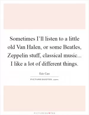 Sometimes I’ll listen to a little old Van Halen, or some Beatles, Zeppelin stuff, classical music... I like a lot of different things Picture Quote #1