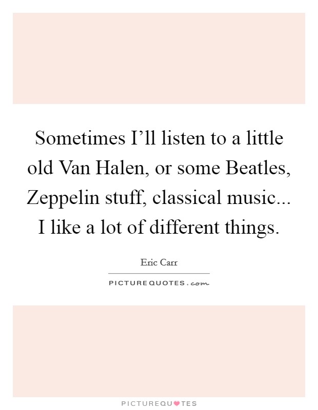 Sometimes I'll listen to a little old Van Halen, or some Beatles, Zeppelin stuff, classical music... I like a lot of different things Picture Quote #1