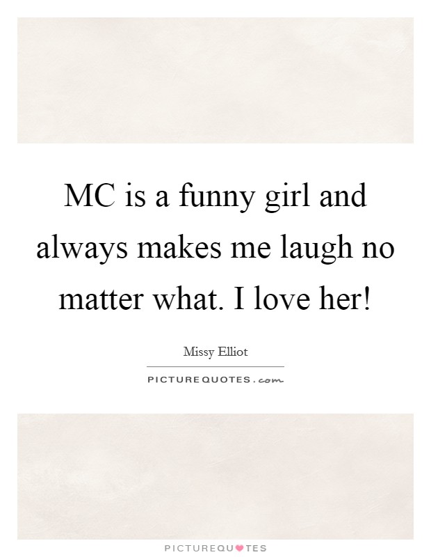 MC is a funny girl and always makes me laugh no matter what. I love her! Picture Quote #1