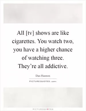 All [tv] shows are like cigarettes. You watch two, you have a higher chance of watching three. They’re all addictive Picture Quote #1