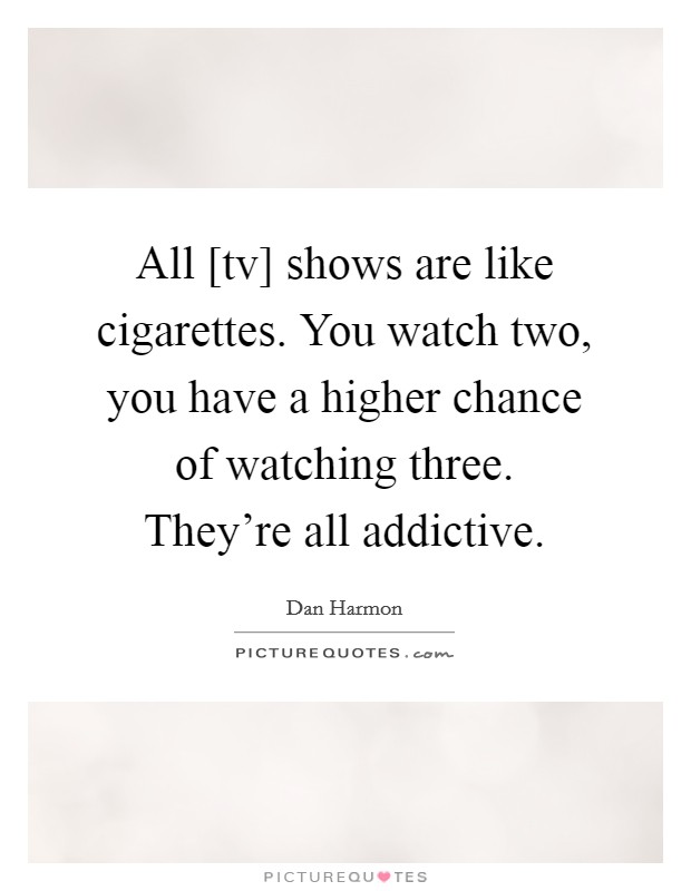 All [tv] shows are like cigarettes. You watch two, you have a higher chance of watching three. They're all addictive Picture Quote #1
