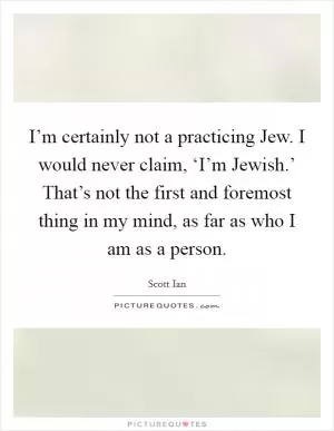 I’m certainly not a practicing Jew. I would never claim, ‘I’m Jewish.’ That’s not the first and foremost thing in my mind, as far as who I am as a person Picture Quote #1