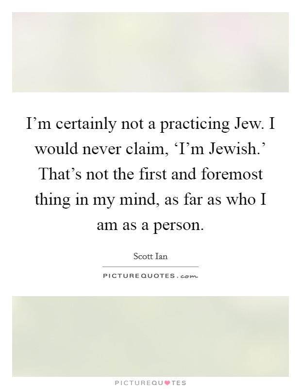 I'm certainly not a practicing Jew. I would never claim, ‘I'm Jewish.' That's not the first and foremost thing in my mind, as far as who I am as a person Picture Quote #1