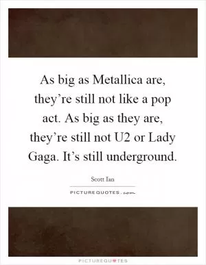 As big as Metallica are, they’re still not like a pop act. As big as they are, they’re still not U2 or Lady Gaga. It’s still underground Picture Quote #1
