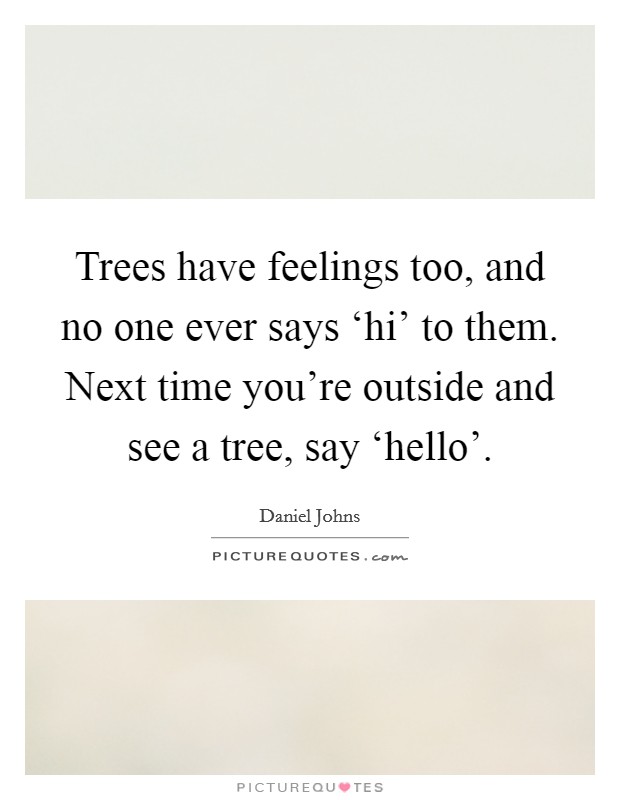 Trees have feelings too, and no one ever says ‘hi' to them. Next time you're outside and see a tree, say ‘hello' Picture Quote #1