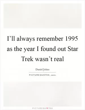 I’ll always remember 1995 as the year I found out Star Trek wasn’t real Picture Quote #1