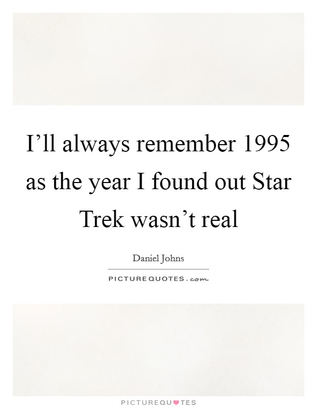 I'll always remember 1995 as the year I found out Star Trek wasn't real Picture Quote #1