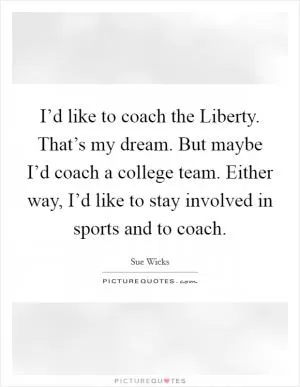 I’d like to coach the Liberty. That’s my dream. But maybe I’d coach a college team. Either way, I’d like to stay involved in sports and to coach Picture Quote #1