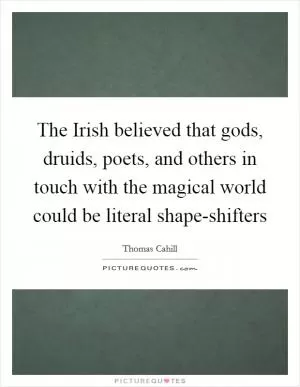 The Irish believed that gods, druids, poets, and others in touch with the magical world could be literal shape-shifters Picture Quote #1