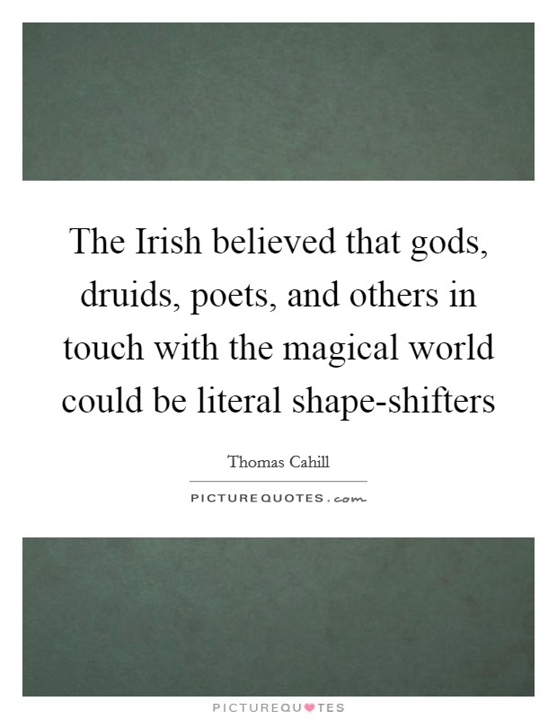 The Irish believed that gods, druids, poets, and others in touch with the magical world could be literal shape-shifters Picture Quote #1