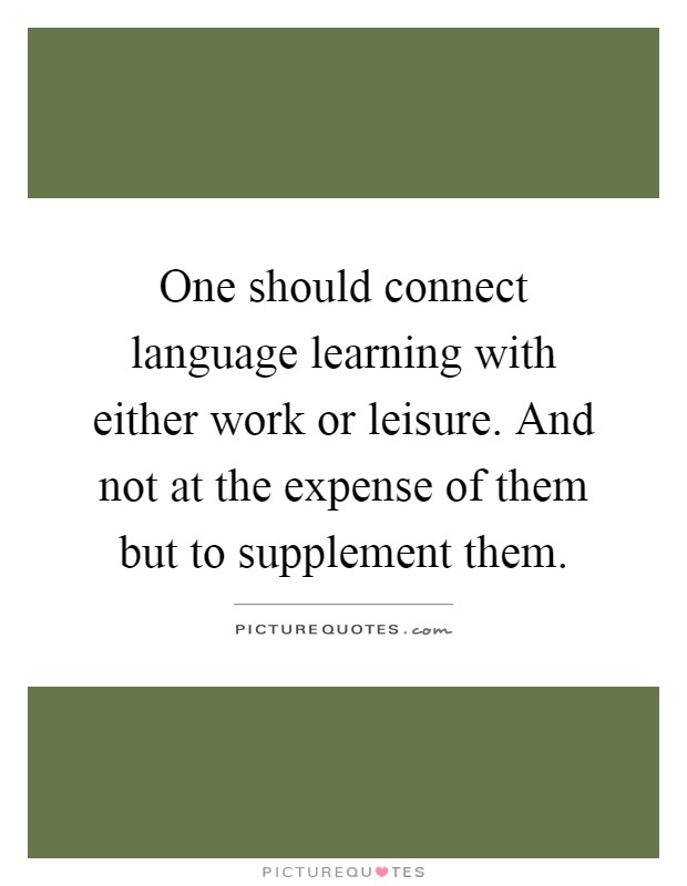 One should connect language learning with either work or leisure. And not at the expense of them but to supplement them Picture Quote #1