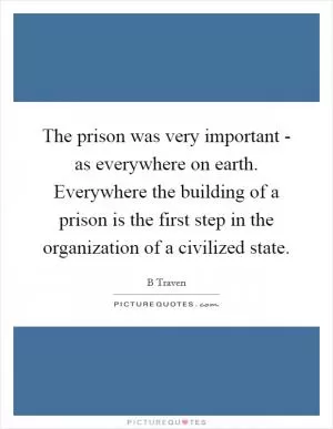 The prison was very important - as everywhere on earth. Everywhere the building of a prison is the first step in the organization of a civilized state Picture Quote #1