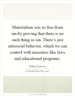 Materialism sets us free from sin-by proving that there is no such thing as sin. There’s just antisocial behavior, which we can control with measures like laws and educational programs Picture Quote #1