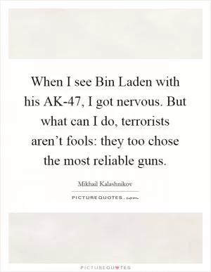 When I see Bin Laden with his AK-47, I got nervous. But what can I do, terrorists aren’t fools: they too chose the most reliable guns Picture Quote #1