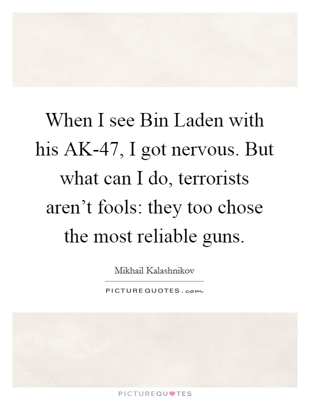 When I see Bin Laden with his AK-47, I got nervous. But what can I do, terrorists aren't fools: they too chose the most reliable guns Picture Quote #1