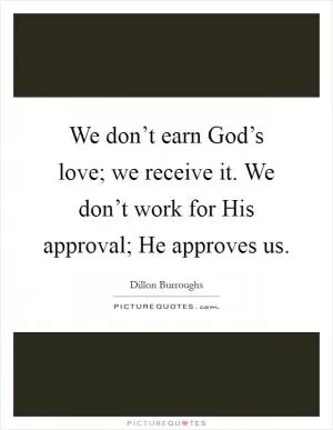 We don’t earn God’s love; we receive it. We don’t work for His approval; He approves us Picture Quote #1