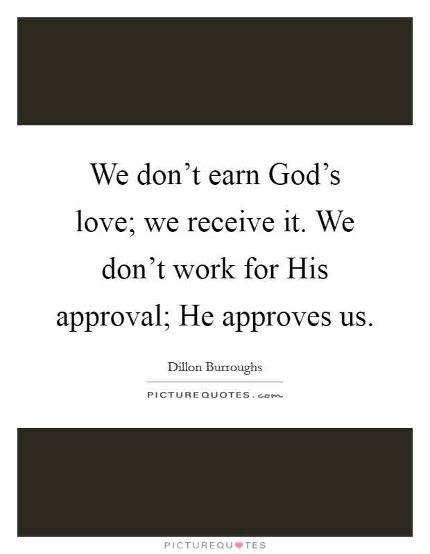 We don't earn God's love; we receive it. We don't work for His approval; He approves us Picture Quote #1