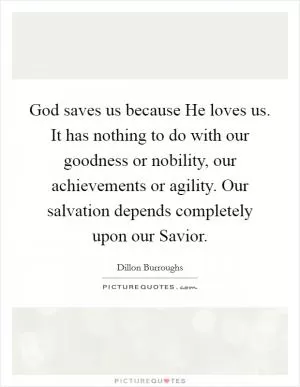 God saves us because He loves us. It has nothing to do with our goodness or nobility, our achievements or agility. Our salvation depends completely upon our Savior Picture Quote #1