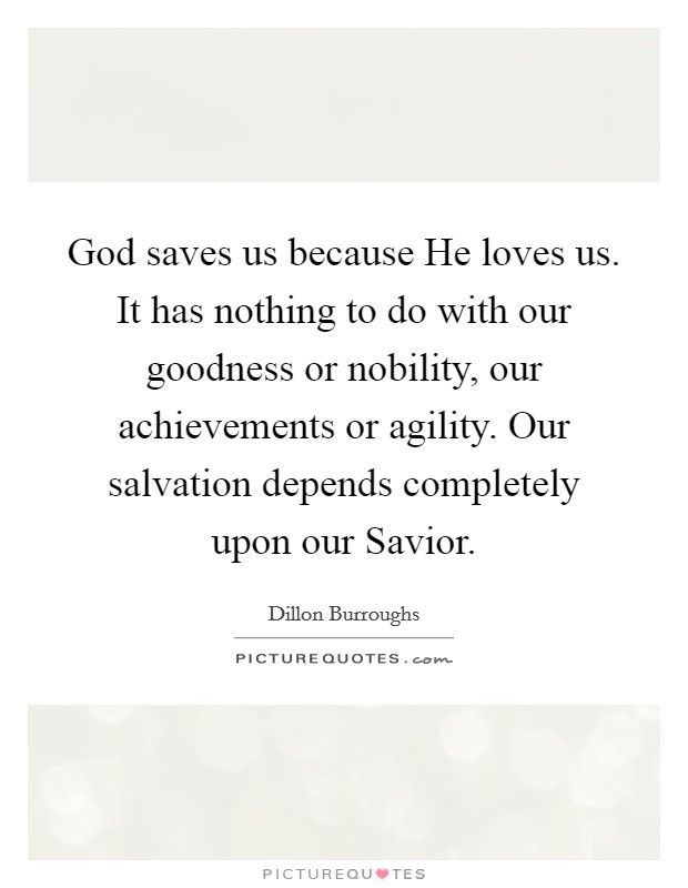 God saves us because He loves us. It has nothing to do with our goodness or nobility, our achievements or agility. Our salvation depends completely upon our Savior Picture Quote #1