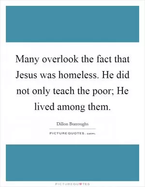 Many overlook the fact that Jesus was homeless. He did not only teach the poor; He lived among them Picture Quote #1