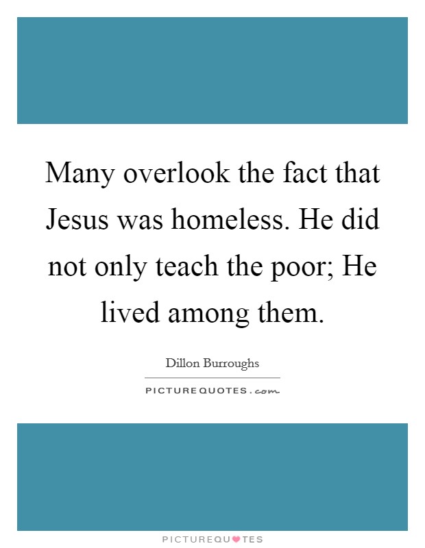 Many overlook the fact that Jesus was homeless. He did not only teach the poor; He lived among them Picture Quote #1