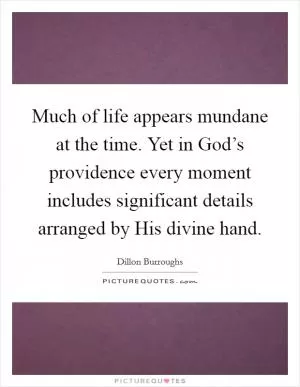 Much of life appears mundane at the time. Yet in God’s providence every moment includes significant details arranged by His divine hand Picture Quote #1