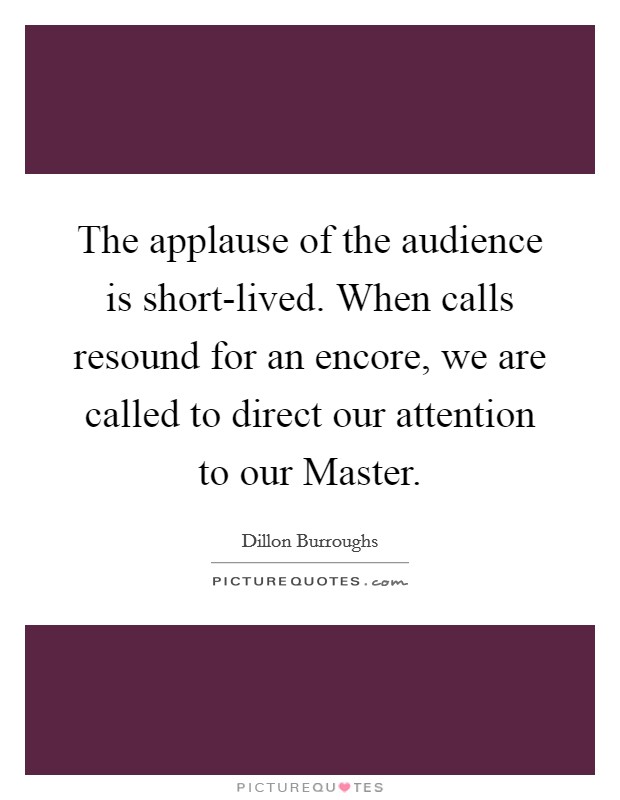 The applause of the audience is short-lived. When calls resound for an encore, we are called to direct our attention to our Master Picture Quote #1