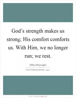 God’s strength makes us strong; His comfort comforts us. With Him, we no longer run; we rest Picture Quote #1