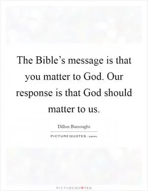 The Bible’s message is that you matter to God. Our response is that God should matter to us Picture Quote #1