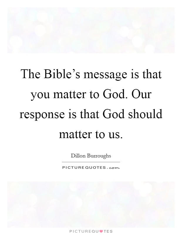 The Bible's message is that you matter to God. Our response is that God should matter to us Picture Quote #1